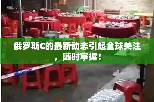 俄罗斯C的最新动态引起全球关注，随时掌握！