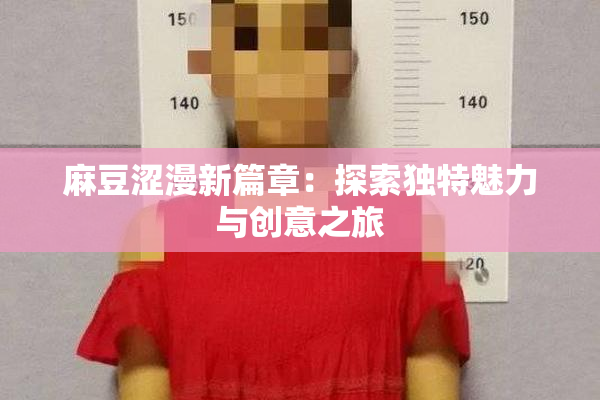 麻豆涩漫新篇章：探索独特魅力与创意之旅