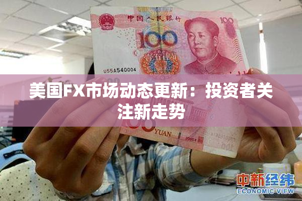 美国FX市场动态更新：投资者关注新走势