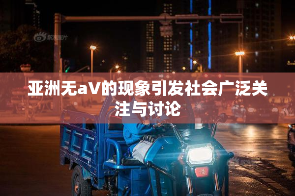 亚洲无aV的现象引发社会广泛关注与讨论