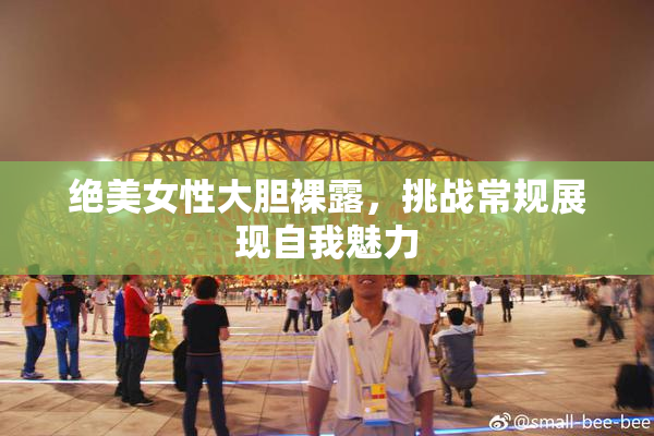 绝美女性大胆裸露，挑战常规展现自我魅力