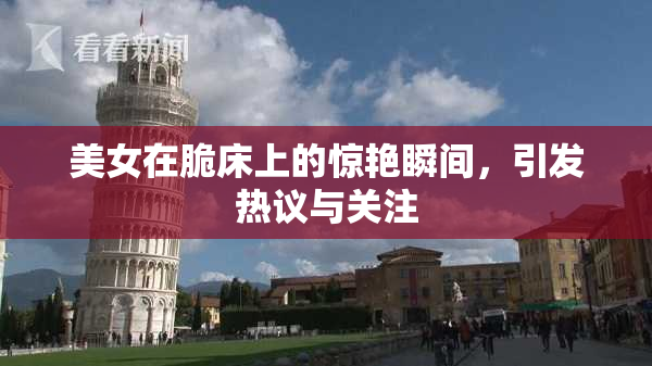 美女在脆床上的惊艳瞬间，引发热议与关注