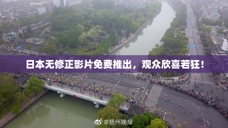 日本无修正影片免费推出，观众欣喜若狂！