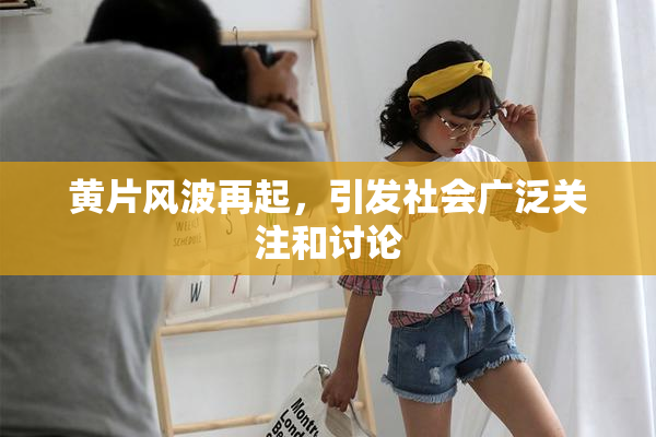 黄片风波再起，引发社会广泛关注和讨论