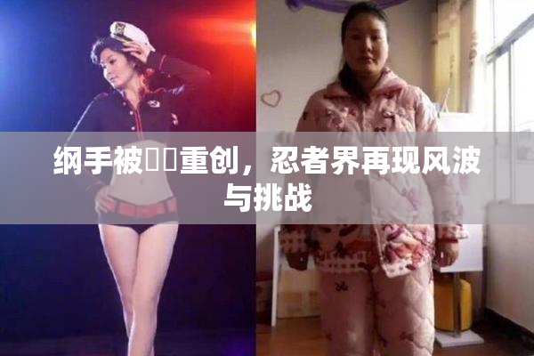 纲手被❌‌重创，忍者界再现风波与挑战