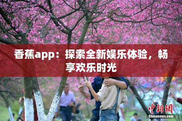 香蕉app：探索全新娱乐体验，畅享欢乐时光