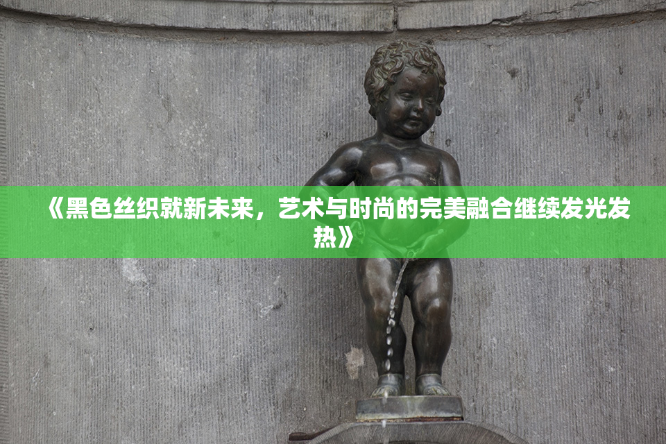 《黑色丝织就新未来，艺术与时尚的完美融合继续发光发热》