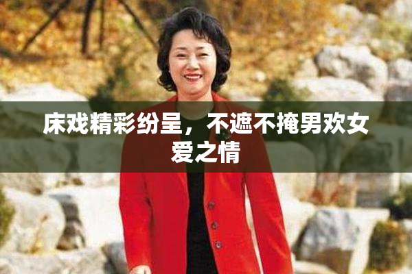 床戏精彩纷呈，不遮不掩男欢女爱之情