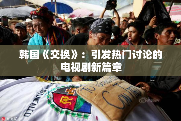 韩国《交换》：引发热门讨论的电视剧新篇章