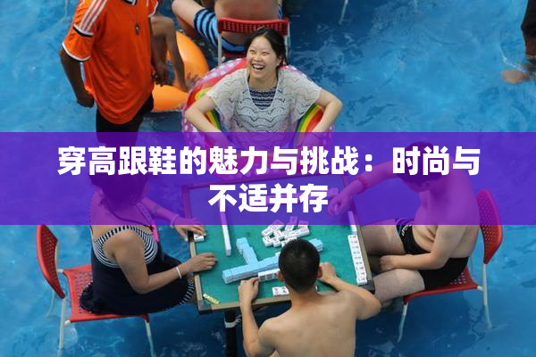穿高跟鞋的魅力与挑战：时尚与不适并存