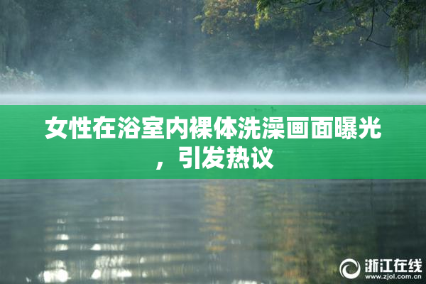 女性在浴室内裸体洗澡画面曝光，引发热议