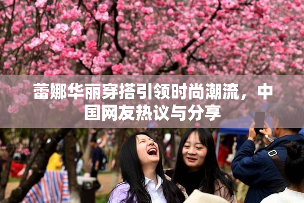 蕾娜华丽穿搭引领时尚潮流，中国网友热议与分享