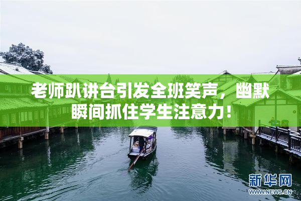 老师趴讲台引发全班笑声，幽默瞬间抓住学生注意力！