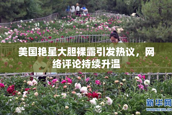 美国艳星大胆裸露引发热议，网络评论持续升温