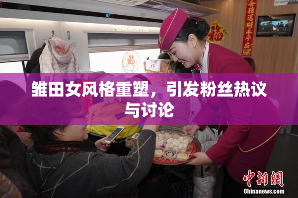 雏田女风格重塑，引发粉丝热议与讨论