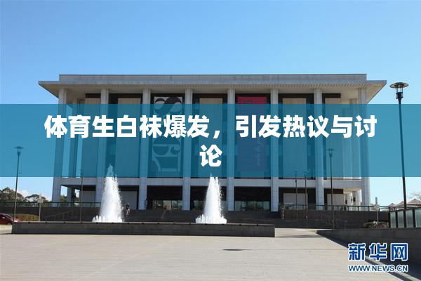 体育生白袜爆发，引发热议与讨论