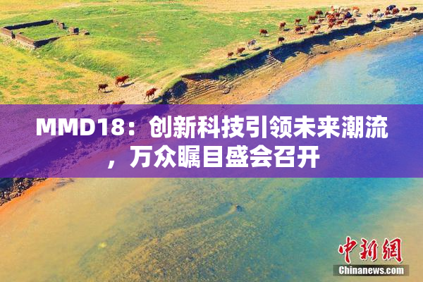 MMD18：创新科技引领未来潮流，万众瞩目盛会召开