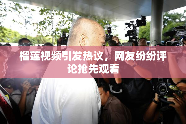 榴莲视频引发热议，网友纷纷评论抢先观看