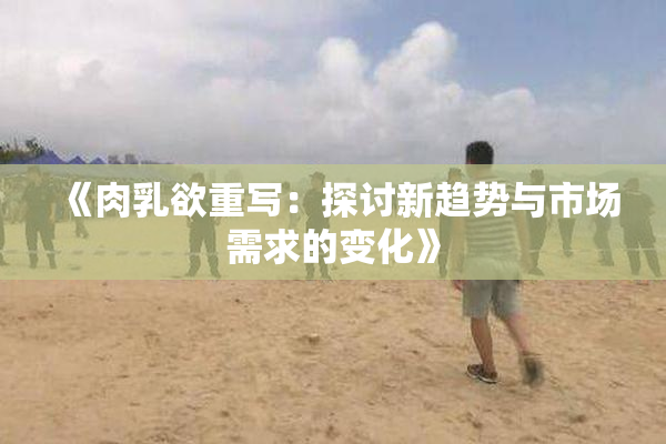 《肉乳欲重写：探讨新趋势与市场需求的变化》