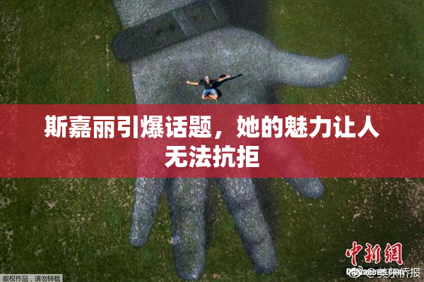 斯嘉丽引爆话题，她的魅力让人无法抗拒