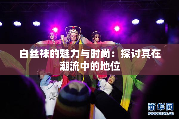 白丝袜的魅力与时尚：探讨其在潮流中的地位