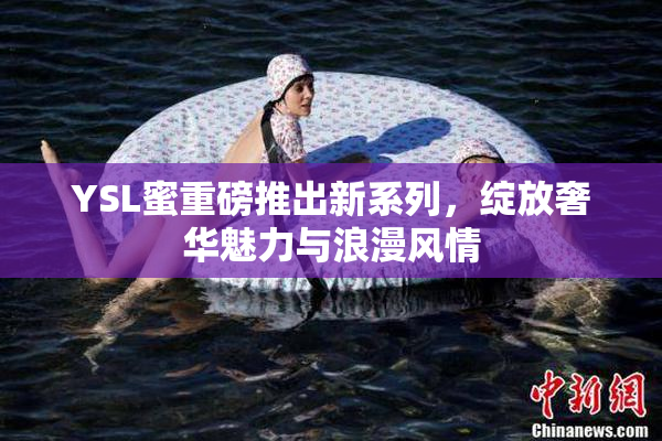 YSL蜜重磅推出新系列，绽放奢华魅力与浪漫风情