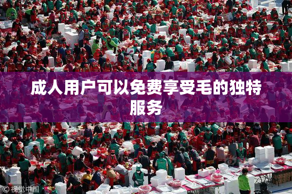 成人用户可以免费享受毛的独特服务