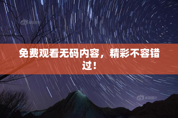 免费观看无码内容，精彩不容错过！