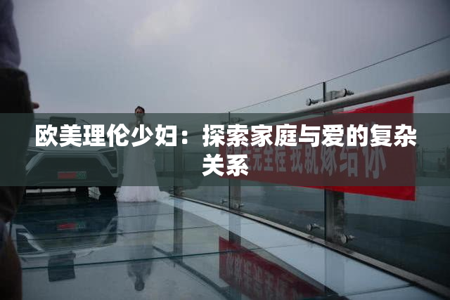 欧美理伦少妇：探索家庭与爱的复杂关系