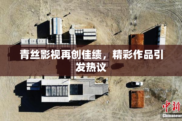 青丝影视再创佳绩，精彩作品引发热议