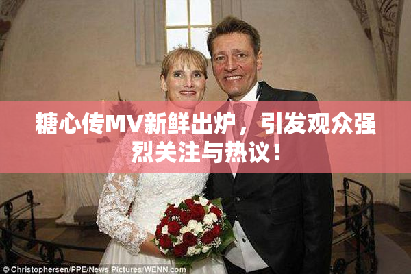 糖心传MV新鲜出炉，引发观众强烈关注与热议！