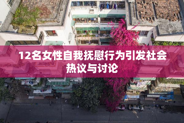12名女性自我抚慰行为引发社会热议与讨论