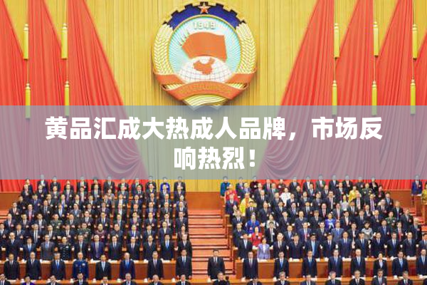 黄品汇成大热成人品牌，市场反响热烈！