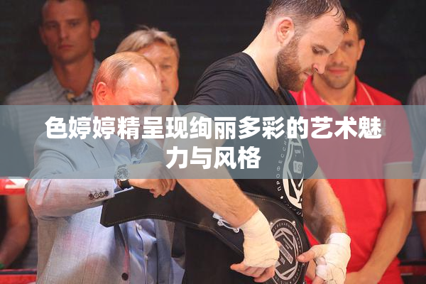 色婷婷精呈现绚丽多彩的艺术魅力与风格