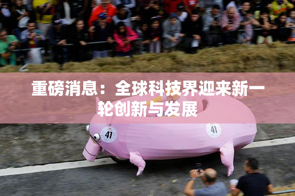 重磅消息：全球科技界迎来新一轮创新与发展