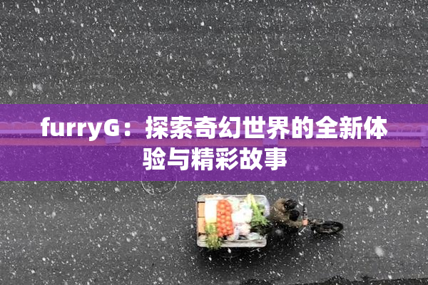 furryG：探索奇幻世界的全新体验与精彩故事