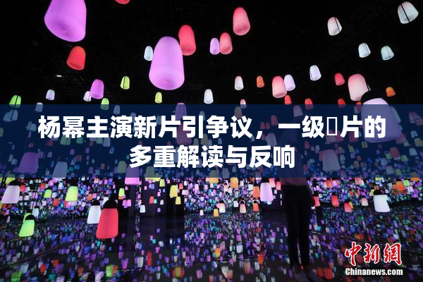 杨幂主演新片引争议，一级婬片的多重解读与反响