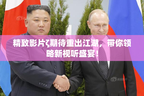 精致影片ζ期待重出江湖，带你领略新视听盛宴！
