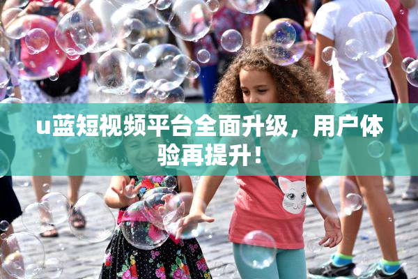 u蓝短视频平台全面升级，用户体验再提升！