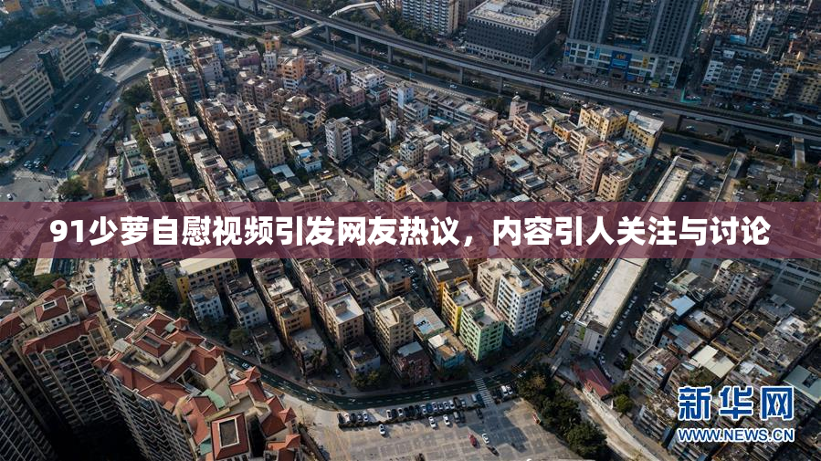 91少萝自慰视频引发网友热议，内容引人关注与讨论