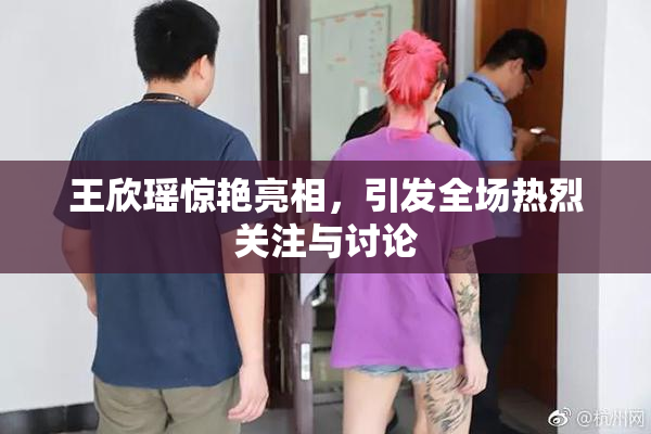王欣瑶惊艳亮相，引发全场热烈关注与讨论