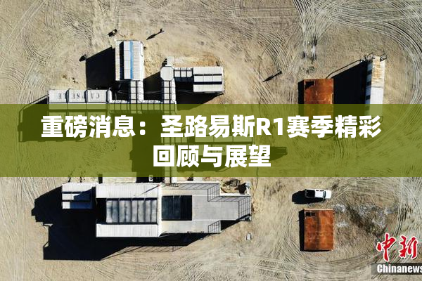重磅消息：圣路易斯R1赛季精彩回顾与展望