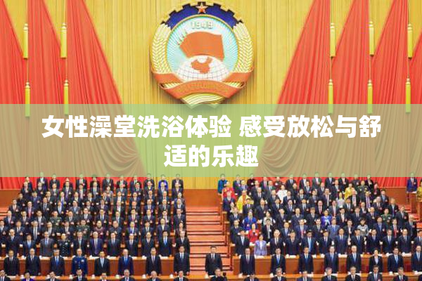 女性澡堂洗浴体验 感受放松与舒适的乐趣