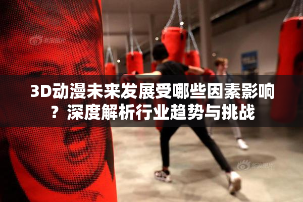 3D动漫未来发展受哪些因素影响？深度解析行业趋势与挑战
