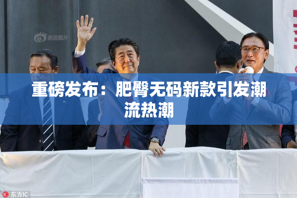重磅发布：肥臀无码新款引发潮流热潮