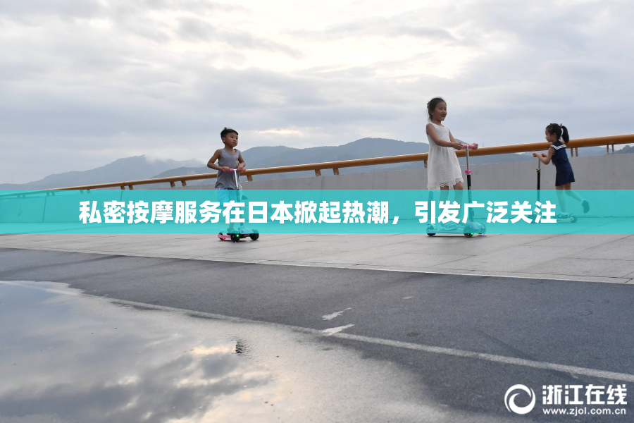 私密按摩服务在日本掀起热潮，引发广泛关注