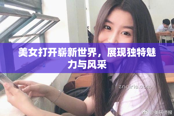 美女打开崭新世界，展现独特魅力与风采