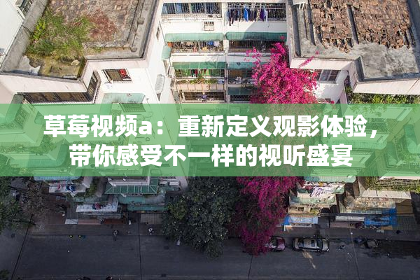 草莓视频a：重新定义观影体验，带你感受不一样的视听盛宴