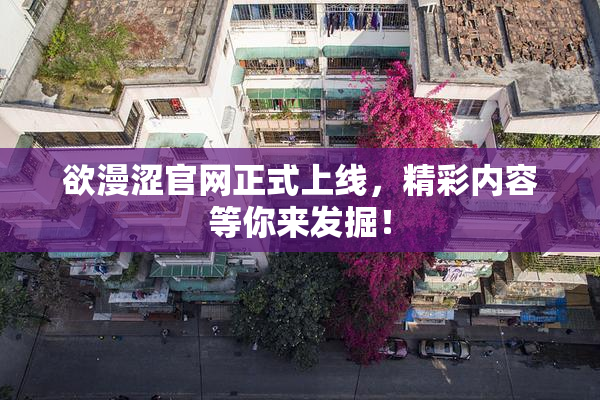 欲漫涩官网正式上线，精彩内容等你来发掘！
