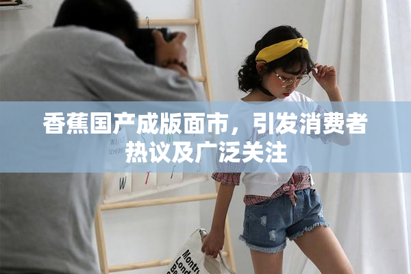 香蕉国产成版面市，引发消费者热议及广泛关注